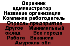 Охранник-администратор › Название организации ­ Компания-работодатель › Отрасль предприятия ­ Другое › Минимальный оклад ­ 1 - Все города Работа » Вакансии   . Амурская обл.,Архаринский р-н